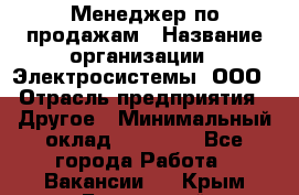 Менеджер по продажам › Название организации ­ Электросистемы, ООО › Отрасль предприятия ­ Другое › Минимальный оклад ­ 50 000 - Все города Работа » Вакансии   . Крым,Бахчисарай